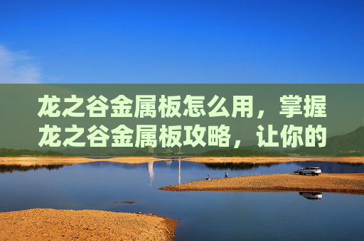 龙之谷金属板怎么用,掌握龙之谷金属板攻略,让你的战斗更加犀利! 龙之谷金属板怎么用,掌握龙之谷金属板攻略,让你的战斗更加犀利!