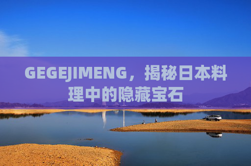 GEGEJIMENG,揭秘日本料理中的隐藏宝石 GEGEJIMENG,揭秘日本料理中的隐藏宝石