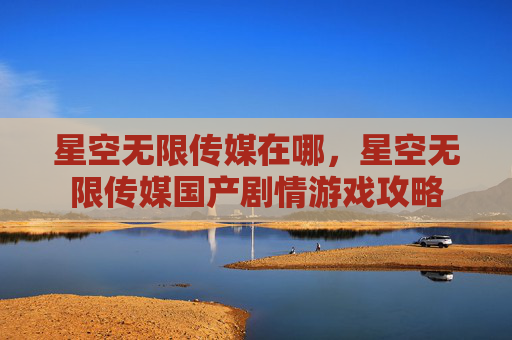 星空无限传媒在哪,星空无限传媒国产剧情游戏攻略 星空无限传媒在哪,星空无限传媒国产剧情游戏攻略