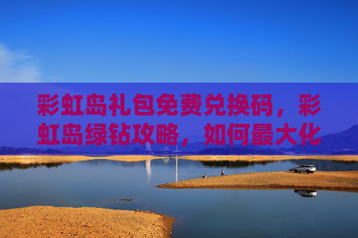 彩虹岛礼包免费兑换码，彩虹岛绿钻攻略，如何最大化你的游戏体验