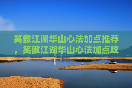 笑傲江湖华山心法加点推荐，笑傲江湖华山心法加点攻略