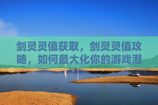 剑灵灵值获取，剑灵灵值攻略，如何最大化你的游戏潜力