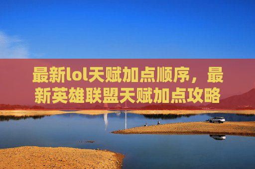 最新lol天赋加点顺序,最新英雄联盟天赋加点攻略 最新lol天赋加点顺序,最新英雄联盟天赋加点攻略
