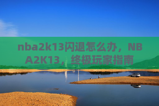 nba2k13闪退怎么办,NBA2K13,终极玩家指南 nba2k13闪退怎么办,NBA2K13,终极玩家指南