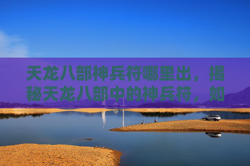 天龙八部神兵符哪里出，揭秘天龙八部中的神兵符，如何获得、使用与价值