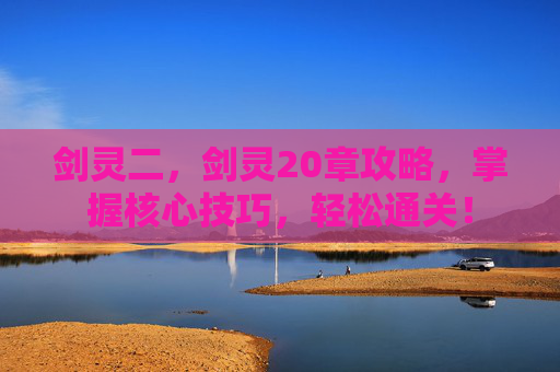 剑灵二,剑灵20章攻略,掌握核心技巧,轻松通关! 剑灵二,剑灵20章攻略,掌握核心技巧,轻松通关!
