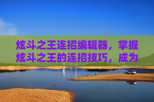 炫斗之王连招编辑器,掌握炫斗之王的连招技巧,成为真正的战斗大师! 炫斗之王连招编辑器,掌握炫斗之王的连招技巧,成为真正的战斗大师!