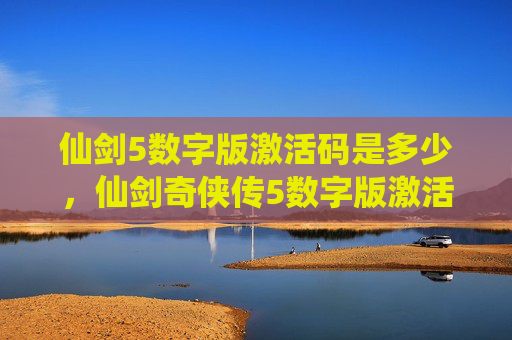 仙剑5数字版激活码是多少，仙剑奇侠传5数字版激活码攻略