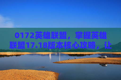 0172英雄联盟,掌握英雄联盟17.18版本核心攻略,让你成为游戏中的佼佼者! 0172英雄联盟,掌握英雄联盟17.18版本核心攻略,让你成为游戏中的佼佼者!
