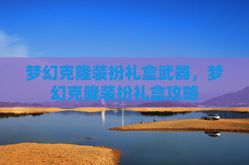 梦幻克隆装扮礼盒武器,梦幻克隆装扮礼盒攻略 梦幻克隆装扮礼盒武器,梦幻克隆装扮礼盒攻略