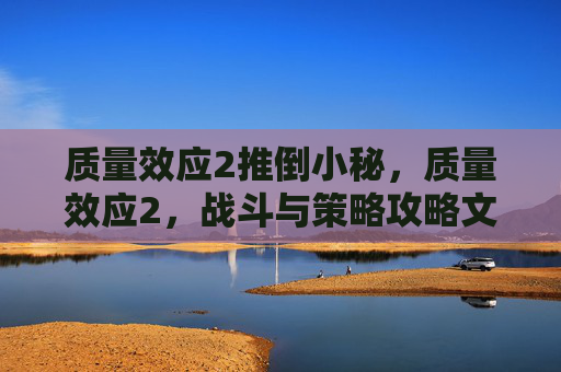 质量效应2推倒小秘,质量效应2,战斗与策略攻略文章 质量效应2推倒小秘,质量效应2,战斗与策略攻略文章