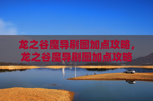 龙之谷魔导刷图加点攻略，龙之谷魔导刷图加点攻略