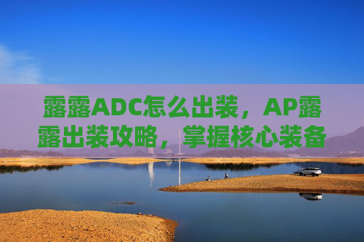 露露ADC怎么出装，AP露露出装攻略，掌握核心装备，提升战斗效率