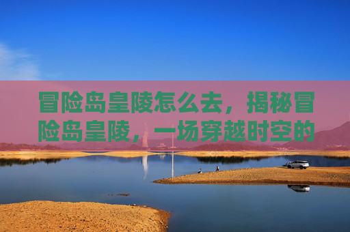 冒险岛皇陵怎么去,揭秘冒险岛皇陵,一场穿越时空的奇幻之旅 冒险岛皇陵怎么去,揭秘冒险岛皇陵,一场穿越时空的奇幻之旅