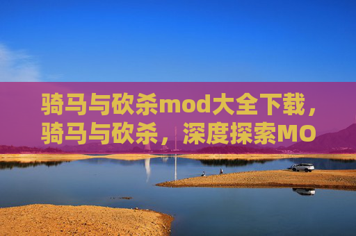 骑马与砍杀mod大全下载，骑马与砍杀，深度探索MOD大全，打造个性化游戏世界