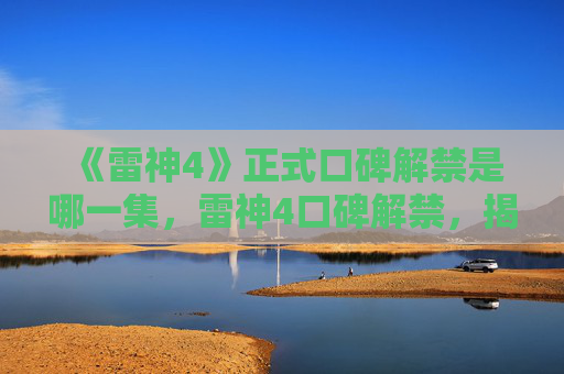 《雷神4》正式口碑解禁是哪一集，雷神4口碑解禁，揭秘电影背后的制作故事与观众期待