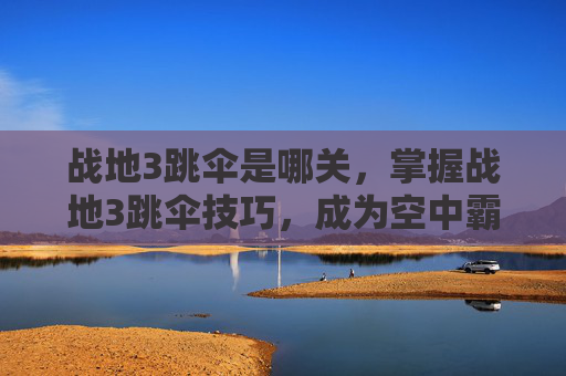战地3跳伞是哪关,掌握战地3跳伞技巧,成为空中霸主! 战地3跳伞是哪关,掌握战地3跳伞技巧,成为空中霸主!