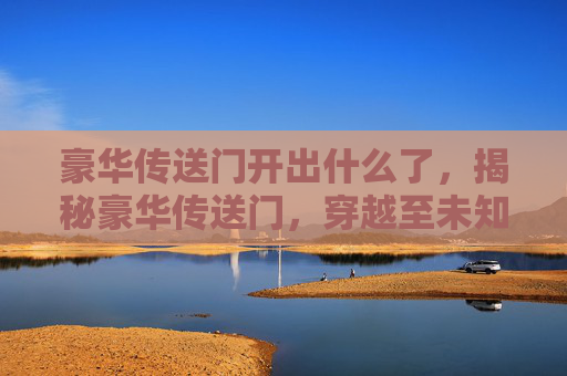豪华传送门开出什么了,揭秘豪华传送门,穿越至未知世界的终极指南 豪华传送门开出什么了,揭秘豪华传送门,穿越至未知世界的终极指南