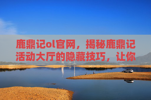 鹿鼎记ol官网，揭秘鹿鼎记活动大厅的隐藏技巧，让你成为游戏高手！