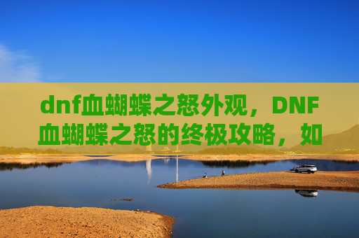dnf血蝴蝶之怒外观，DNF血蝴蝶之怒的终极攻略，如何高效获取这个强力装备