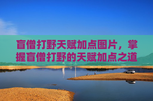 盲僧打野天赋加点图片,掌握盲僧打野的天赋加点之道 盲僧打野天赋加点图片,掌握盲僧打野的天赋加点之道