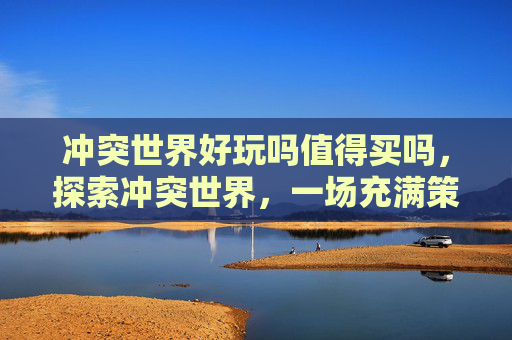 冲突世界好玩吗值得买吗,探索冲突世界,一场充满策略与挑战的游戏体验 冲突世界好玩吗值得买吗,探索冲突世界,一场充满策略与挑战的游戏体验