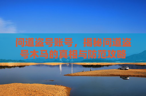 问道盗号账号，揭秘问道盗号木马的真相与防范攻略