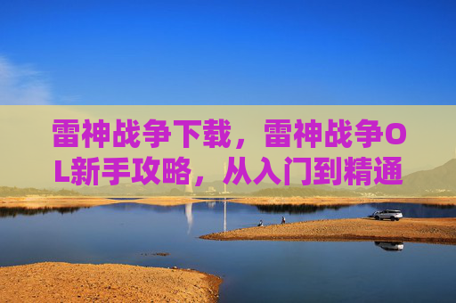 雷神战争下载，雷神战争OL新手攻略，从入门到精通的全面指南