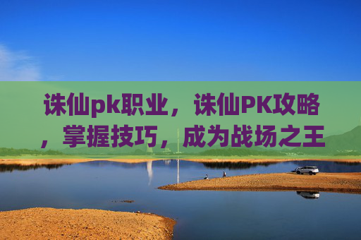 诛仙pk职业，诛仙PK攻略，掌握技巧，成为战场之王