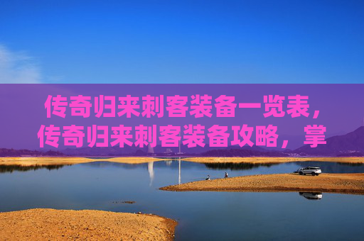 传奇归来刺客装备一览表，传奇归来刺客装备攻略，掌握关键，提升战斗效率