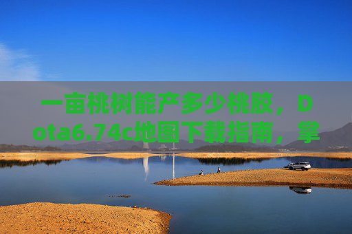 一亩桃树能产多少桃胶,Dota6.74c地图下载指南,掌握游戏精髓的第一步 一亩桃树能产多少桃胶,Dota6.74c地图下载指南,掌握游戏精髓的第一步
