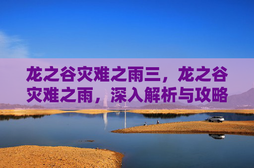 龙之谷灾难之雨三,龙之谷灾难之雨,深入解析与攻略指南 龙之谷灾难之雨三,龙之谷灾难之雨,深入解析与攻略指南