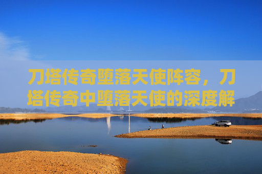 刀塔传奇堕落天使阵容，刀塔传奇中堕落天使的深度解析与实战攻略