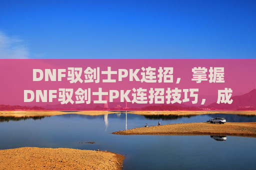 DNF驭剑士PK连招,掌握DNF驭剑士PK连招技巧,成为场上的主宰者 DNF驭剑士PK连招,掌握DNF驭剑士PK连招技巧,成为场上的主宰者