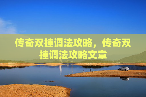 传奇双挂调法攻略,传奇双挂调法攻略文章 传奇双挂调法攻略,传奇双挂调法攻略文章