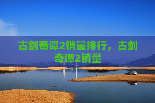 古剑奇谭2销量排行,古剑奇谭2销量 古剑奇谭2销量排行,古剑奇谭2销量