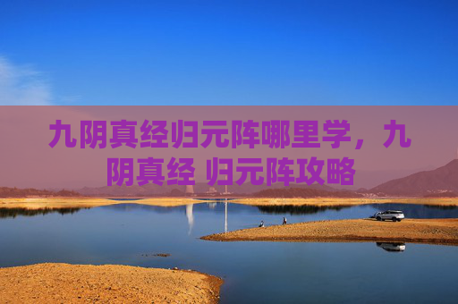 九阴真经归元阵哪里学,九阴真经 归元阵攻略 九阴真经归元阵哪里学,九阴真经 归元阵攻略