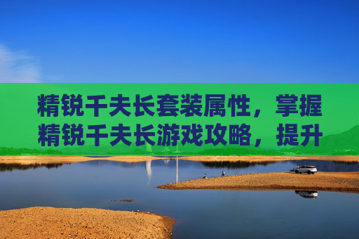 精锐千夫长套装属性,掌握精锐千夫长游戏攻略,提升战斗效率 精锐千夫长套装属性,掌握精锐千夫长游戏攻略,提升战斗效率