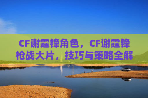 CF谢霆锋角色,CF谢霆锋枪战大片,技巧与策略全解析 CF谢霆锋角色,CF谢霆锋枪战大片,技巧与策略全解析