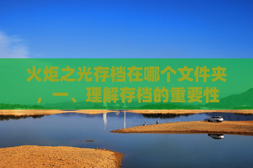 火炬之光存档在哪个文件夹,一、理解存档的重要性 火炬之光存档在哪个文件夹,一、理解存档的重要性