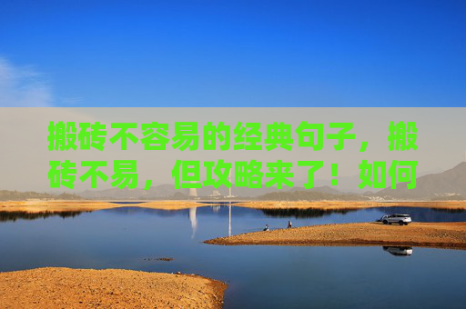 搬砖不容易的经典句子，搬砖不易，但攻略来了！如何高效、轻松地完成日常搬砖任务？