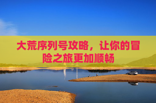 大荒序列号攻略,让你的冒险之旅更加顺畅 大荒序列号攻略,让你的冒险之旅更加顺畅