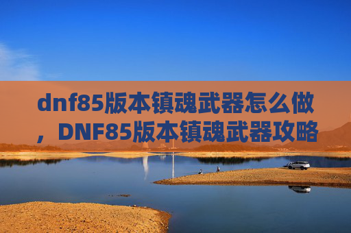 dnf85版本镇魂武器怎么做,DNF85版本镇魂武器攻略,如何选择与升级你的强力装备 dnf85版本镇魂武器怎么做,DNF85版本镇魂武器攻略,如何选择与升级你的强力装备