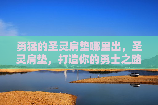 勇猛的圣灵肩垫哪里出,圣灵肩垫,打造你的勇士之路! 勇猛的圣灵肩垫哪里出,圣灵肩垫,打造你的勇士之路!