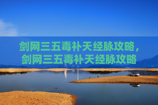 剑网三五毒补天经脉攻略,剑网三五毒补天经脉攻略 剑网三五毒补天经脉攻略,剑网三五毒补天经脉攻略