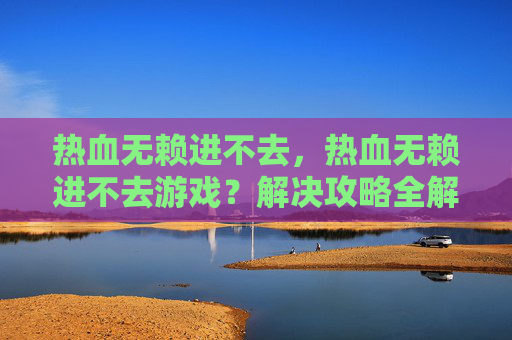 热血无赖进不去，热血无赖进不去游戏？解决攻略全解析！