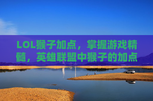 LOL猴子加点，掌握游戏精髓，英雄联盟中猴子的加点攻略