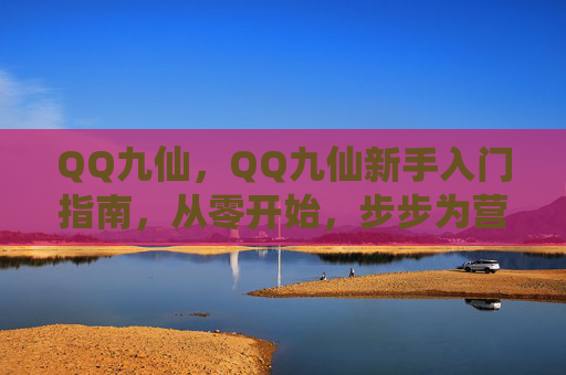 QQ九仙,QQ九仙新手入门指南,从零开始,步步为营 QQ九仙,QQ九仙新手入门指南,从零开始,步步为营