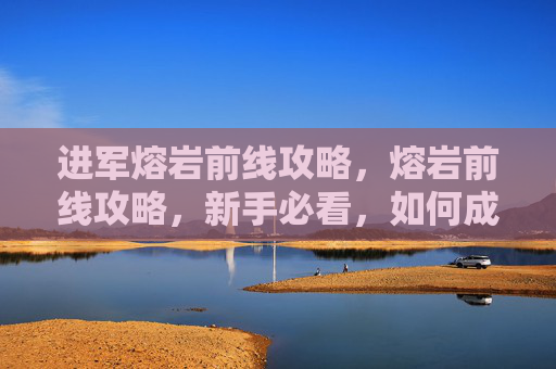 进军熔岩前线攻略,熔岩前线攻略,新手必看,如何成为战场上的炙热英雄 进军熔岩前线攻略,熔岩前线攻略,新手必看,如何成为战场上的炙热英雄