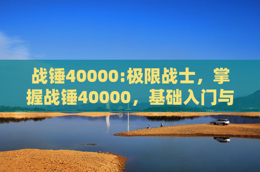 战锤40000:极限战士，掌握战锤40000，基础入门与进阶指南
